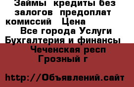 Займы, кредиты без залогов, предоплат, комиссий › Цена ­ 3 000 000 - Все города Услуги » Бухгалтерия и финансы   . Чеченская респ.,Грозный г.